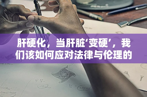 肝硬化，当肝脏‘变硬’，我们该如何应对法律与伦理的挑战？