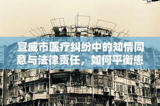 宣威市医疗纠纷中的知情同意与法律责任，如何平衡患者自主权与医疗机构责任？