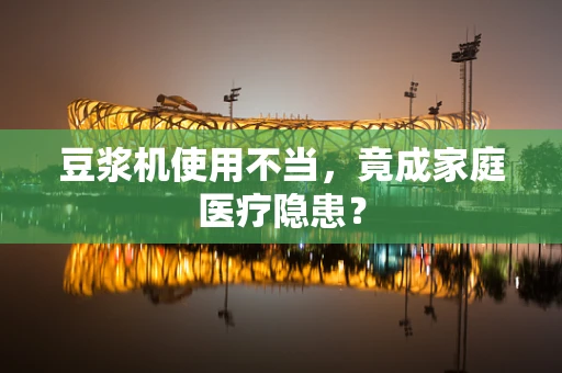 豆浆机使用不当，竟成家庭医疗隐患？