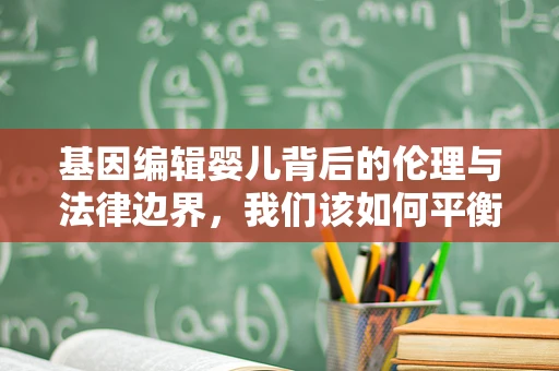 基因编辑婴儿背后的伦理与法律边界，我们该如何平衡科技进步与道德规范？