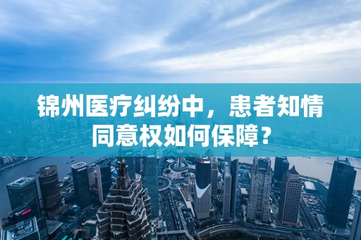 锦州医疗纠纷中，患者知情同意权如何保障？
