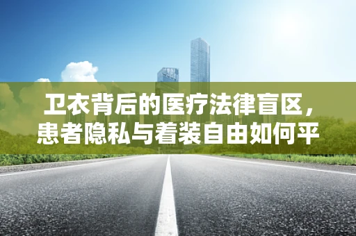 卫衣背后的医疗法律盲区，患者隐私与着装自由如何平衡？
