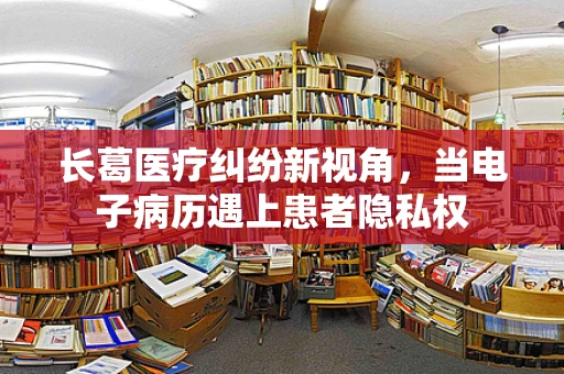 长葛医疗纠纷新视角，当电子病历遇上患者隐私权