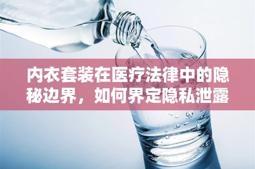 内衣套装在医疗法律中的隐秘边界，如何界定隐私泄露？