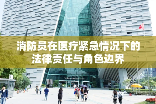 消防员在医疗紧急情况下的法律责任与角色边界