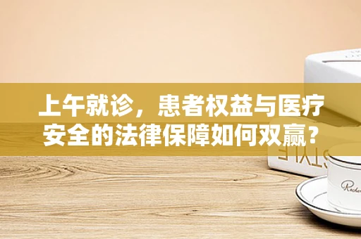 上午就诊，患者权益与医疗安全的法律保障如何双赢？