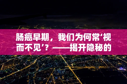 肠癌早期，我们为何常‘视而不见’？——揭开隐秘的肠道警报