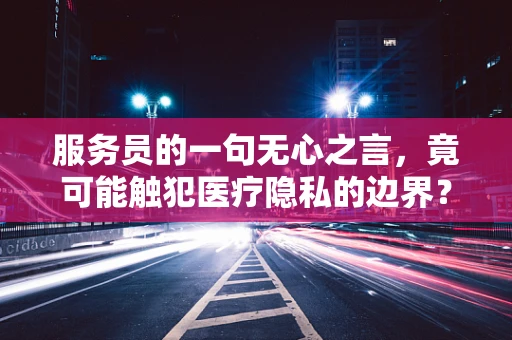 服务员的一句无心之言，竟可能触犯医疗隐私的边界？