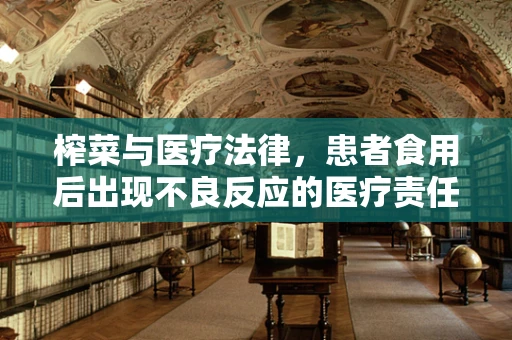 榨菜与医疗法律，患者食用后出现不良反应的医疗责任归属