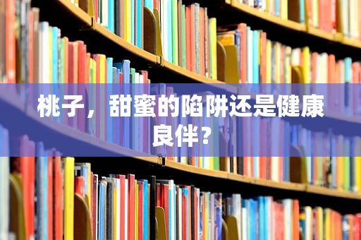 桃子，甜蜜的陷阱还是健康良伴？