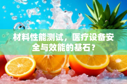 材料性能测试，医疗设备安全与效能的基石？