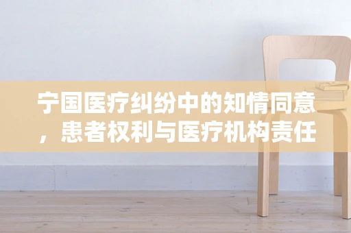 宁国医疗纠纷中的知情同意，患者权利与医疗机构责任的微妙平衡？