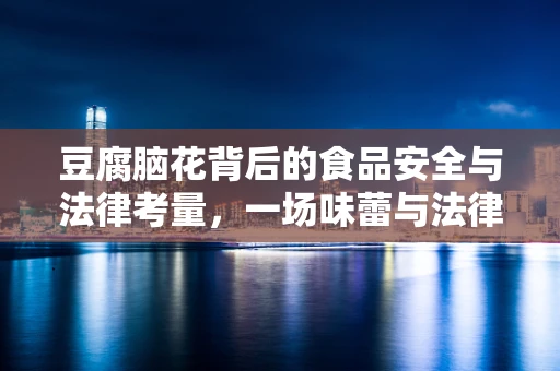 豆腐脑花背后的食品安全与法律考量，一场味蕾与法律的较量