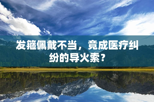 发箍佩戴不当，竟成医疗纠纷的导火索？