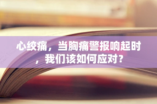 心绞痛，当胸痛警报响起时，我们该如何应对？