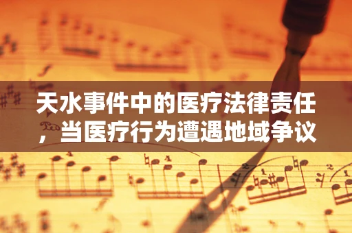 天水事件中的医疗法律责任，当医疗行为遭遇地域争议