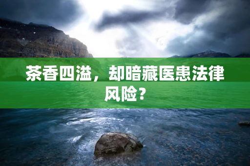 茶香四溢，却暗藏医患法律风险？