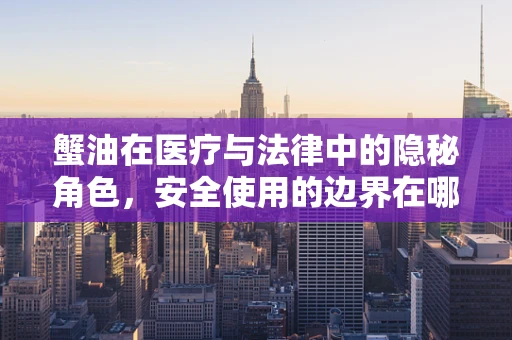 蟹油在医疗与法律中的隐秘角色，安全使用的边界在哪里？