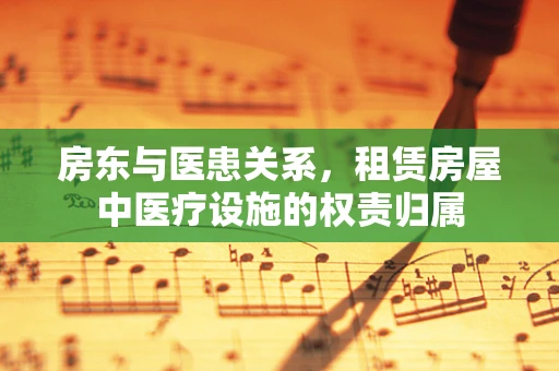 房东与医患关系，租赁房屋中医疗设施的权责归属