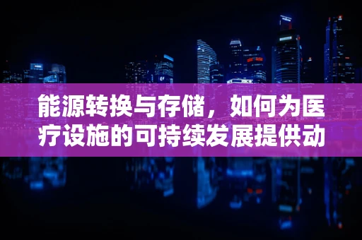 能源转换与存储，如何为医疗设施的可持续发展提供动力？