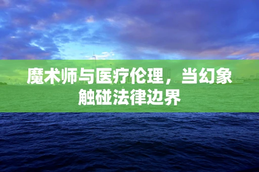 魔术师与医疗伦理，当幻象触碰法律边界