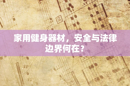 家用健身器材，安全与法律边界何在？