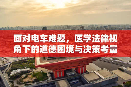 面对电车难题，医学法律视角下的道德困境与决策考量