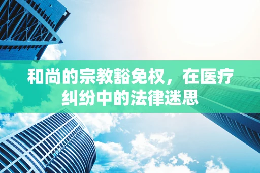 和尚的宗教豁免权，在医疗纠纷中的法律迷思