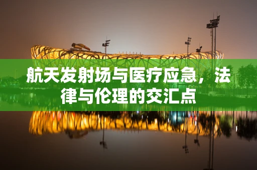 航天发射场与医疗应急，法律与伦理的交汇点