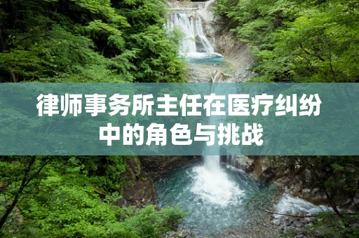 律师事务所主任在医疗纠纷中的角色与挑战