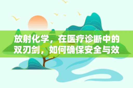 放射化学，在医疗诊断中的双刃剑，如何确保安全与效率的平衡？