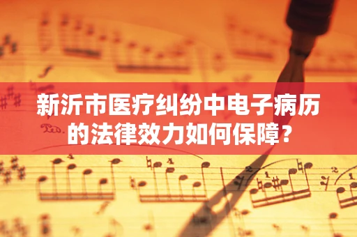 新沂市医疗纠纷中电子病历的法律效力如何保障？