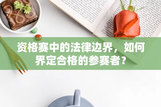 资格赛中的法律边界，如何界定合格的参赛者？