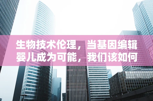 生物技术伦理，当基因编辑婴儿成为可能，我们该如何自处？