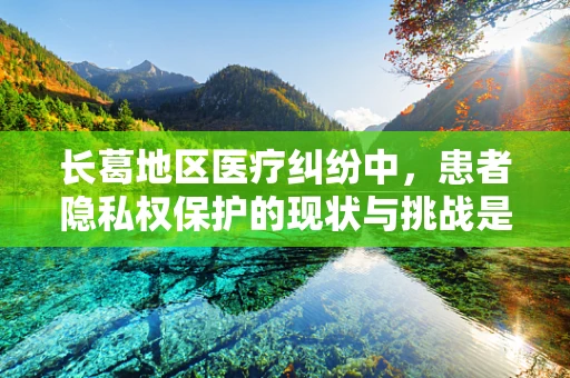 长葛地区医疗纠纷中，患者隐私权保护的现状与挑战是什么？