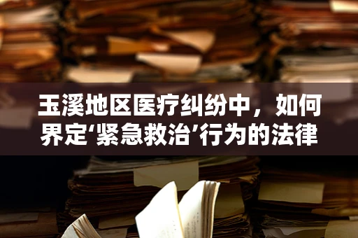 玉溪地区医疗纠纷中，如何界定‘紧急救治’行为的法律边界？