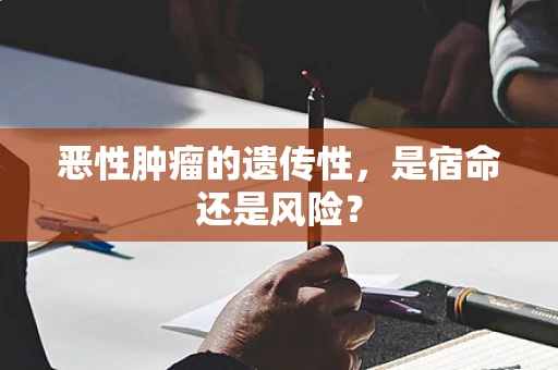 恶性肿瘤的遗传性，是宿命还是风险？