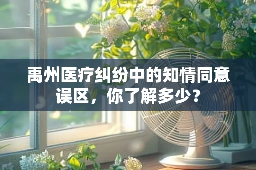 禹州医疗纠纷中的知情同意误区，你了解多少？