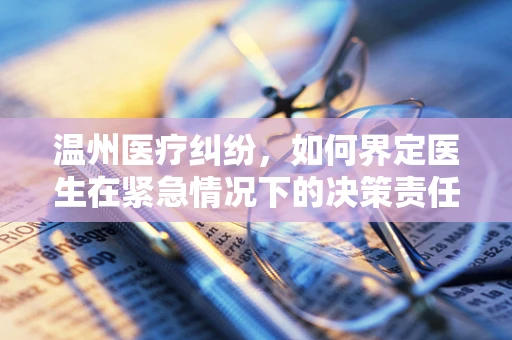 温州医疗纠纷，如何界定医生在紧急情况下的决策责任？