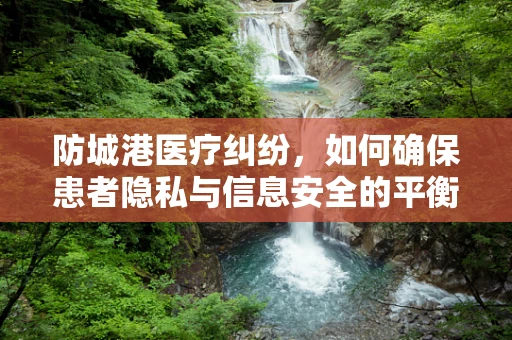 防城港医疗纠纷，如何确保患者隐私与信息安全的平衡？