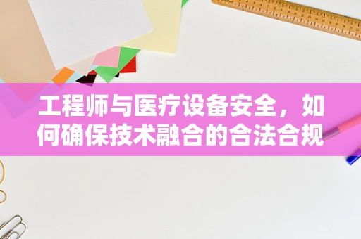 工程师与医疗设备安全，如何确保技术融合的合法合规？