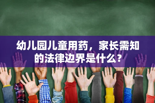 幼儿园儿童用药，家长需知的法律边界是什么？