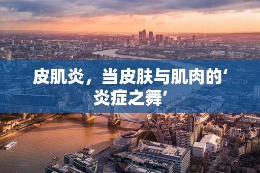 皮肌炎，当皮肤与肌肉的‘炎症之舞’