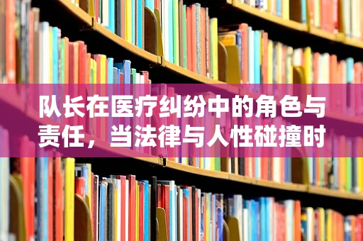 队长在医疗纠纷中的角色与责任，当法律与人性碰撞时