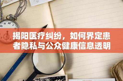 揭阳医疗纠纷，如何界定患者隐私与公众健康信息透明？