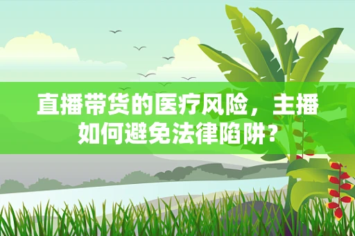 直播带货的医疗风险，主播如何避免法律陷阱？