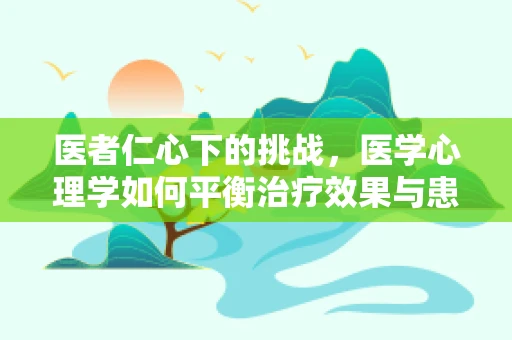 医者仁心下的挑战，医学心理学如何平衡治疗效果与患者心理？
