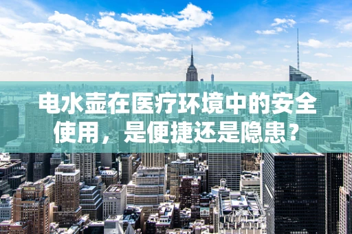 电水壶在医疗环境中的安全使用，是便捷还是隐患？
