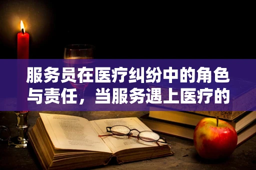 服务员在医疗纠纷中的角色与责任，当服务遇上医疗的边界
