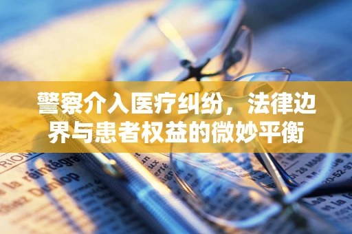 警察介入医疗纠纷，法律边界与患者权益的微妙平衡